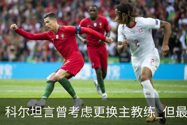 科尔坦言曾考虑更换主教练 但最终选择继续执教勇士